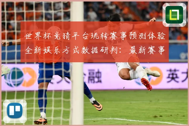 世界杯竞猜平台玩转赛事预测体验全新娱乐方式数据研判：最新赛事动态与深度分析