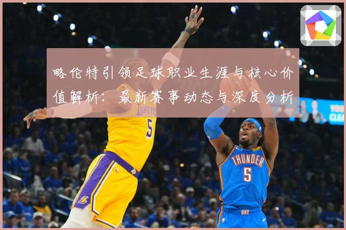 略伦特引领足球职业生涯与核心价值解析：最新赛事动态与深度分析