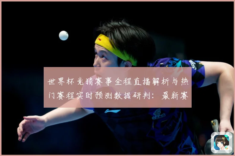 世界杯竞猜赛事全程直播解析与热门赛程实时预测数据研判：最新赛事动态与深度分析