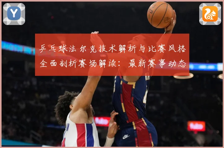 乒乓球法尔克技术解析与比赛风格全面剖析赛场解读：最新赛事动态与深度分析
