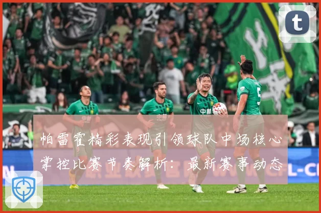 帕雷霍精彩表现引领球队中场核心掌控比赛节奏解析：最新赛事动态与深度分析