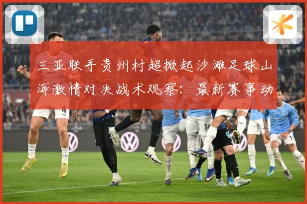 三亚联手贵州村超掀起沙滩足球山海激情对决战术观察：最新赛事动态与深度分析