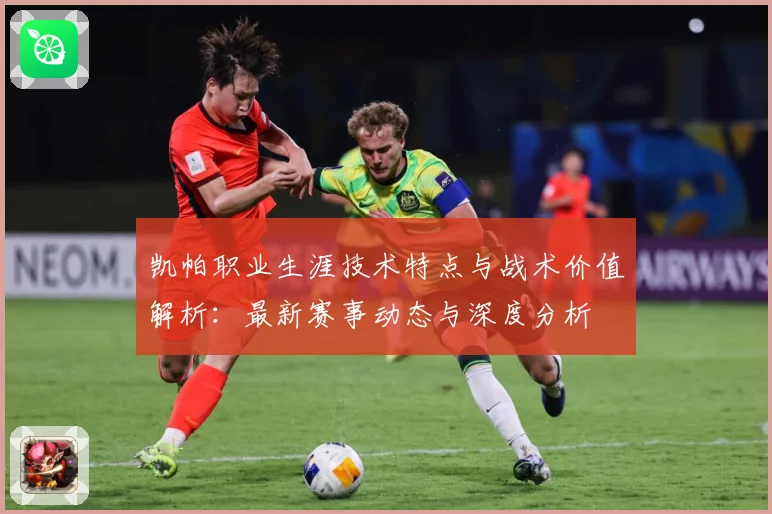 凯帕职业生涯技术特点与战术价值解析：最新赛事动态与深度分析