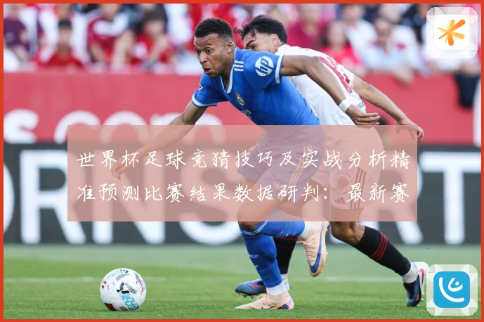 世界杯足球竞猜技巧及实战分析精准预测比赛结果数据研判：最新赛事动态与深度分析