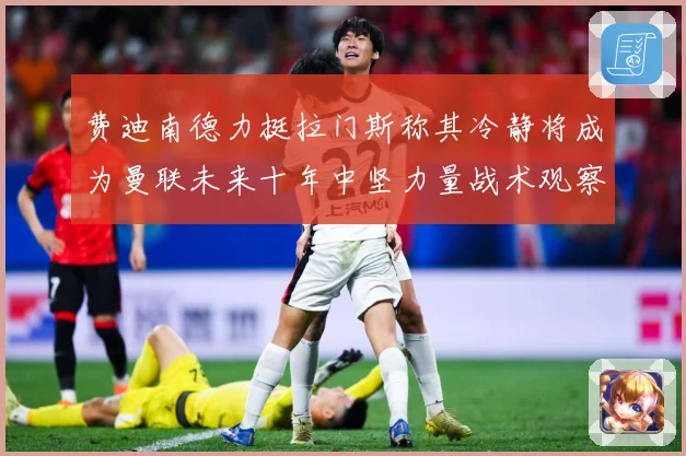 费迪南德力挺拉门斯称其冷静将成为曼联未来十年中坚力量战术观察：最新赛事动态与深度分析
