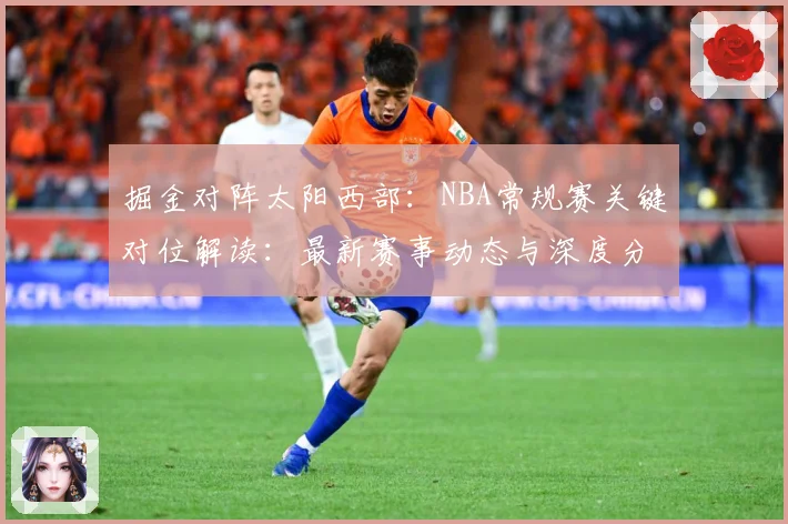 掘金对阵太阳西部：NBA常规赛关键对位解读：最新赛事动态与深度分析