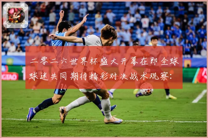 二零二六世界杯盛大开幕在即全球球迷共同期待精彩对决战术观察：最新赛事动态与深度分析