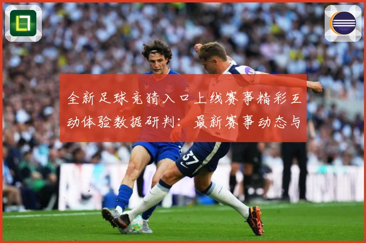 全新足球竞猜入口上线赛事精彩互动体验数据研判：最新赛事动态与深度分析
