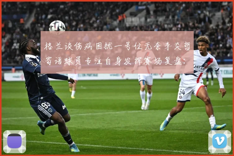 格兰谈伤病困扰一号位无奈李炎哲寄语球员专注自身发挥赛场复盘：最新赛事动态与深度分析