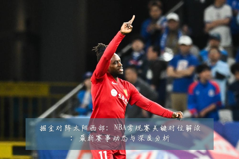 掘金对阵太阳西部：NBA常规赛关键对位解读：最新赛事动态与深度分析