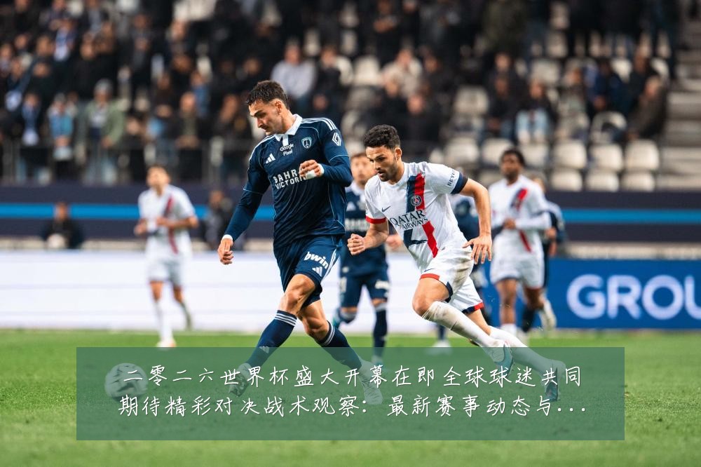 二零二六世界杯盛大开幕在即全球球迷共同期待精彩对决战术观察:最新赛事动态与深度分析