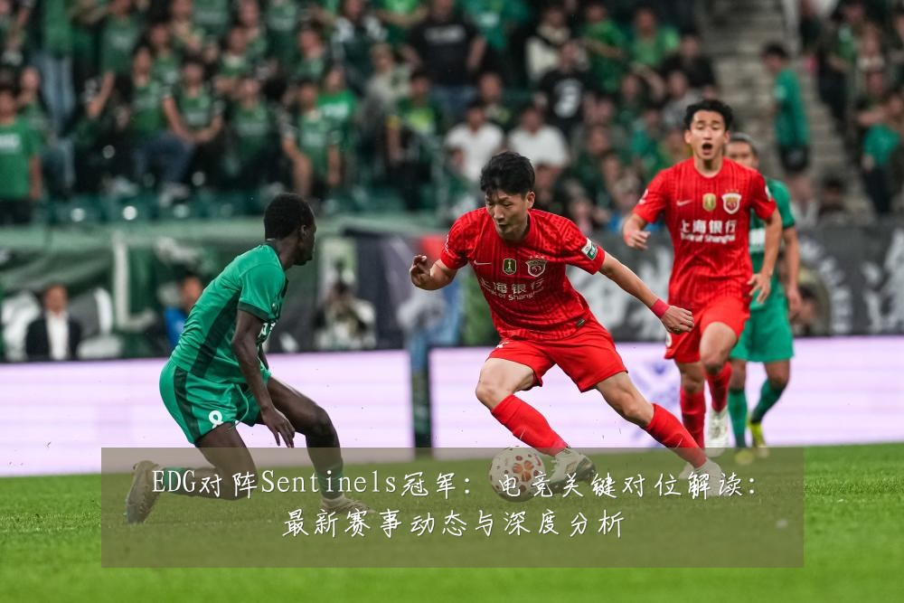 EDG对阵Sentinels冠军：电竞关键对位解读：最新赛事动态与深度分析