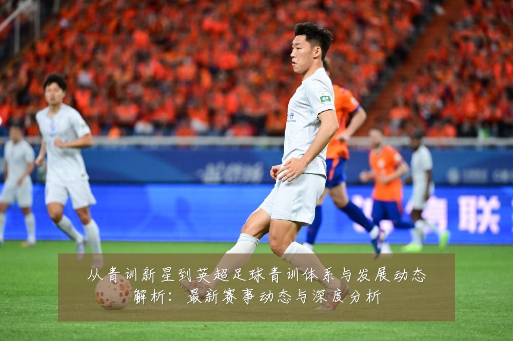 从青训新星到英超足球青训体系与发展动态解析：最新赛事动态与深度分析