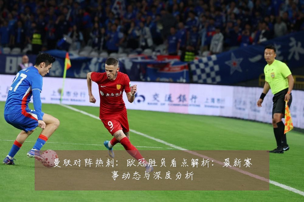 曼联对阵热刺：欧冠胜负看点解析：最新赛事动态与深度分析
