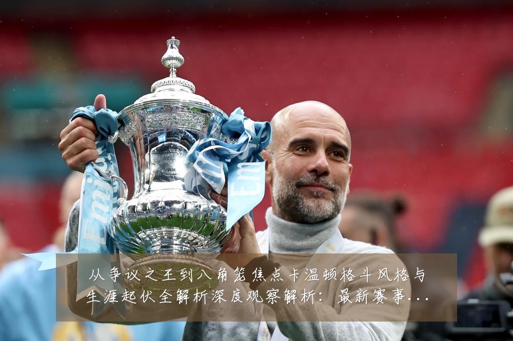 从争议之王到八角笼焦点卡温顿格斗风格与生涯起伏全解析深度观察解析：最新赛事动态与深度分析