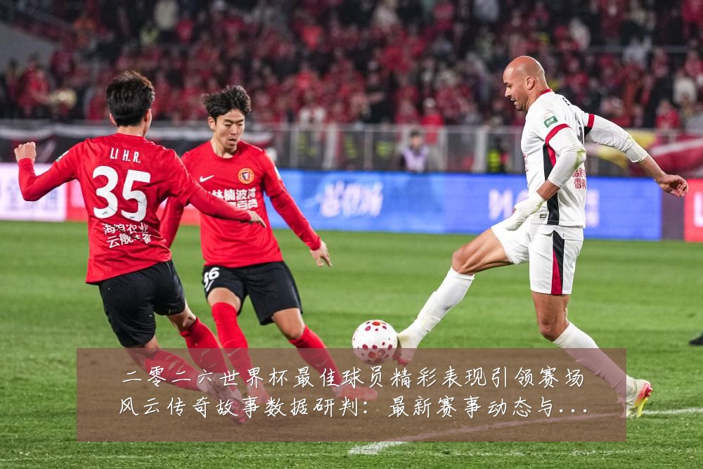 二零二六世界杯最佳球员精彩表现引领赛场风云传奇故事数据研判：最新赛事动态与深度分析