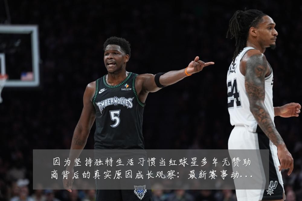 因为坚持独特生活习惯当红球星多年无赞助商背后的真实原因成长观察：最新赛事动态与深度分析