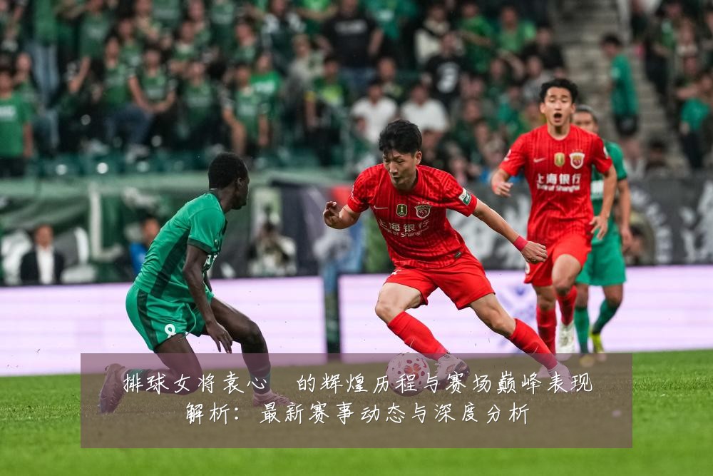 排球女将袁心玥的辉煌历程与赛场巅峰表现解析：最新赛事动态与深度分析