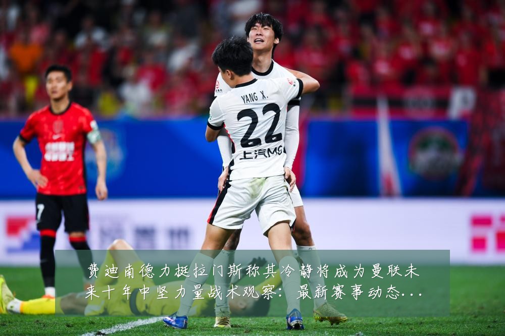费迪南德力挺拉门斯称其冷静将成为曼联未来十年中坚力量战术观察：最新赛事动态与深度分析